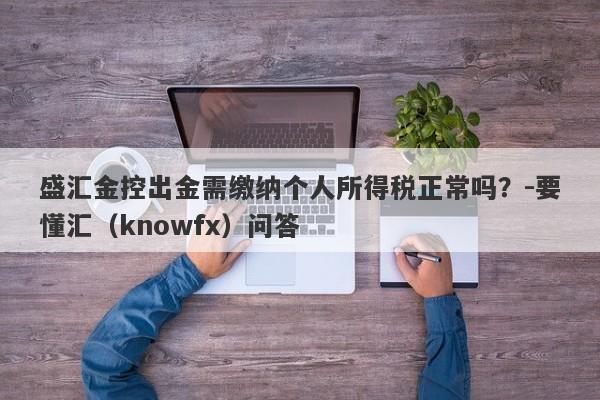 盛汇金控出金需缴纳个人所得税正常吗？-要懂汇（knowfx）问答