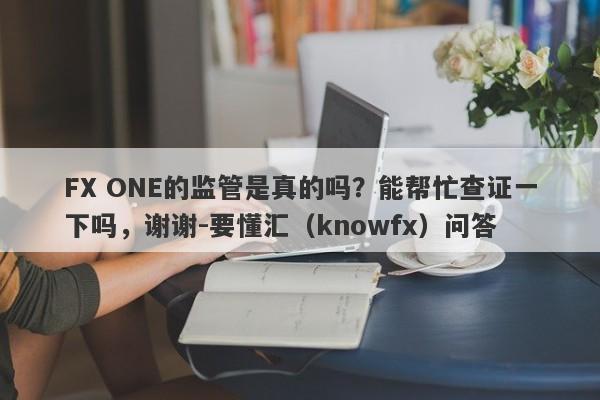 FX ONE的监管是真的吗？能帮忙查证一下吗，谢谢-要懂汇（knowfx）问答