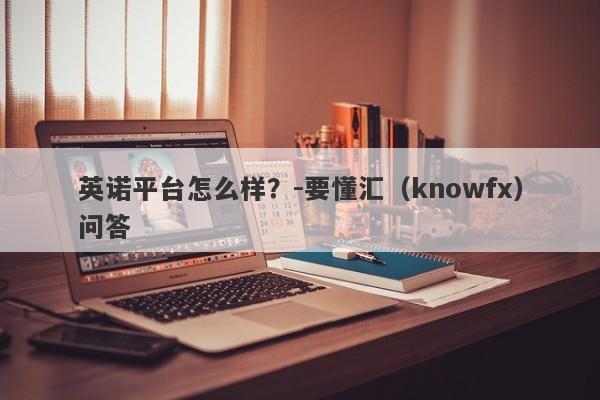 英诺平台怎么样？-要懂汇（knowfx）问答