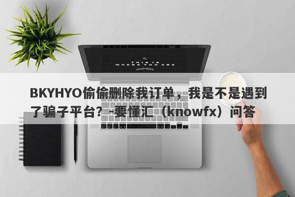 BKYHYO偷偷删除我订单，我是不是遇到了骗子平台？-要懂汇（knowfx）问答