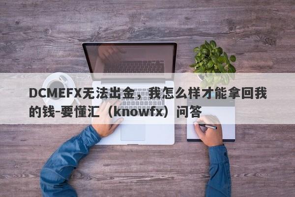 DCMEFX无法出金，我怎么样才能拿回我的钱-要懂汇（knowfx）问答