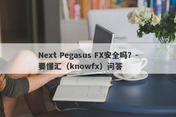 Next Pegasus FX安全吗？-要懂汇（knowfx）问答