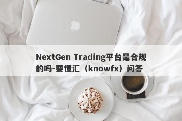 NextGen Trading平台是合规的吗-要懂汇（knowfx）问答