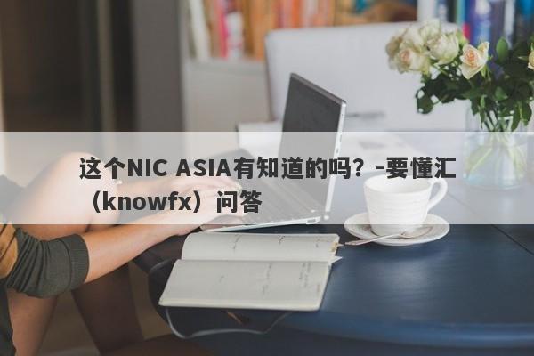 这个NIC ASIA有知道的吗？-要懂汇（knowfx）问答