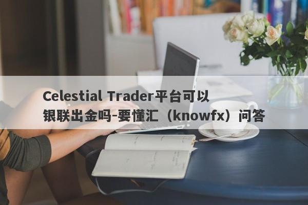 Celestial Trader平台可以银联出金吗-要懂汇（knowfx）问答