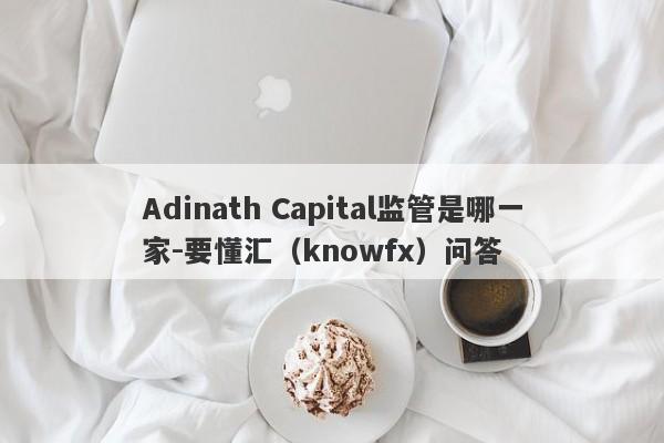 Adinath Capital监管是哪一家-要懂汇（knowfx）问答