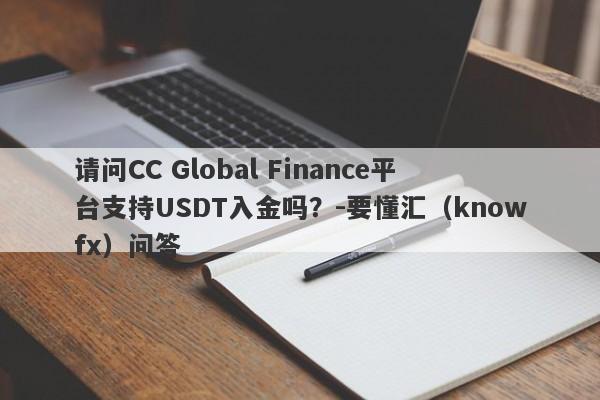 请问CC Global Finance平台支持USDT入金吗？-要懂汇（knowfx）问答