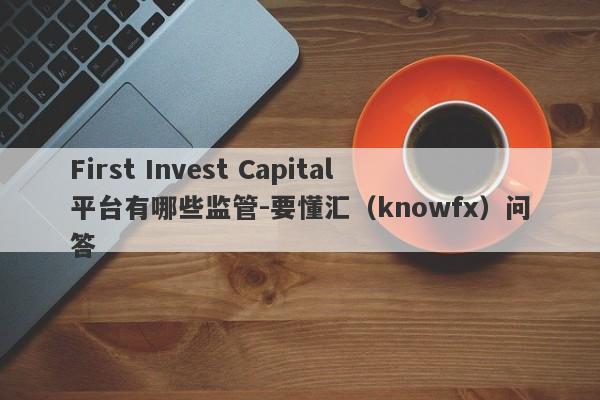 First Invest Capital平台有哪些监管-要懂汇（knowfx）问答