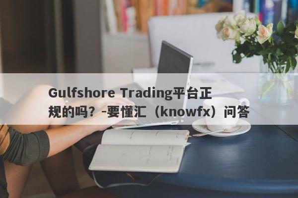 Gulfshore Trading平台正规的吗？-要懂汇（knowfx）问答