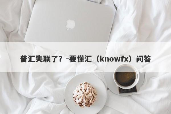 普汇失联了？-要懂汇（knowfx）问答