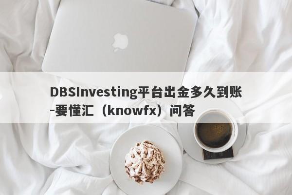 DBSInvesting平台出金多久到账-要懂汇（knowfx）问答