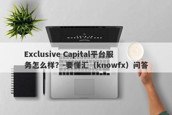 Exclusive Capital平台服务怎么样？-要懂汇（knowfx）问答