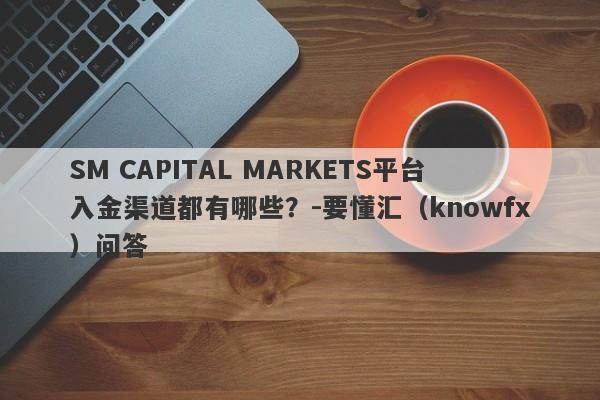 SM CAPITAL MARKETS平台入金渠道都有哪些？-要懂汇（knowfx）问答