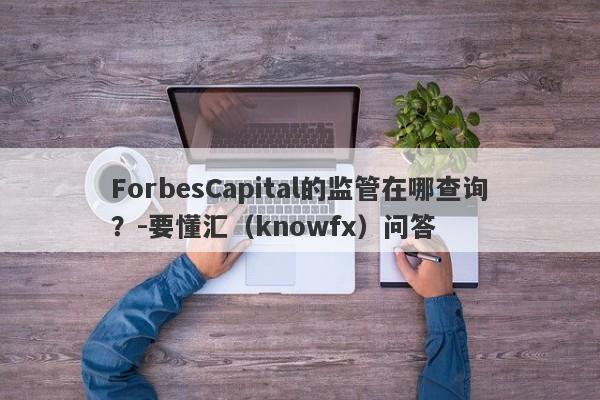 ForbesCapital的监管在哪查询？-要懂汇（knowfx）问答