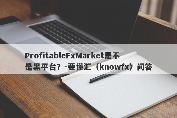 ProfitableFxMarket是不是黑平台？-要懂汇（knowfx）问答