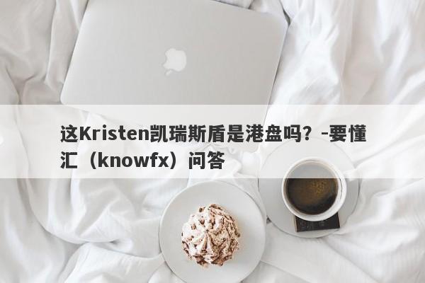 这Kristen凯瑞斯盾是港盘吗？-要懂汇（knowfx）问答