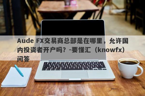 Aude FX交易商总部是在哪里，允许国内投资者开户吗？-要懂汇（knowfx）问答