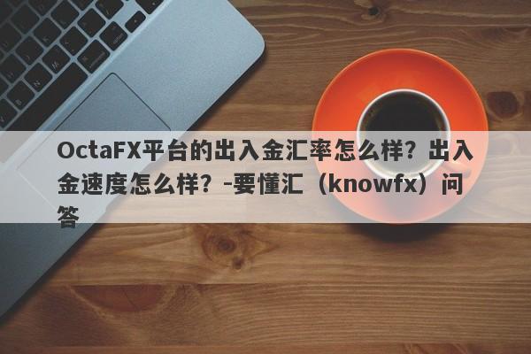 OctaFX平台的出入金汇率怎么样？出入金速度怎么样？-要懂汇（knowfx）问答