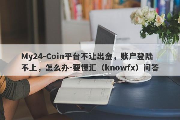 My24-Coin平台不让出金，账户登陆不上，怎么办-要懂汇（knowfx）问答