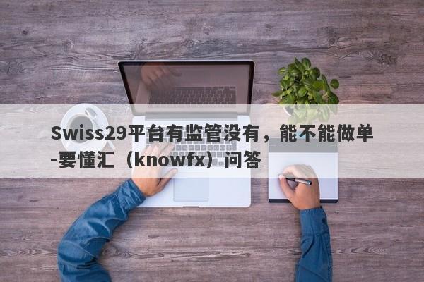 Swiss29平台有监管没有，能不能做单-要懂汇（knowfx）问答