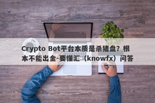 Crypto Bot平台本质是杀猪盘？根本不能出金-要懂汇（knowfx）问答