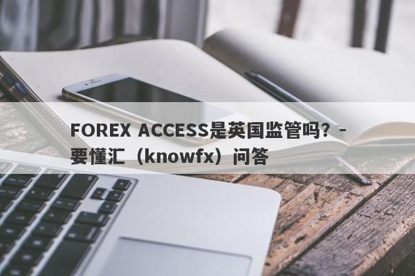 FOREX ACCESS是英国监管吗？-要懂汇（knowfx）问答