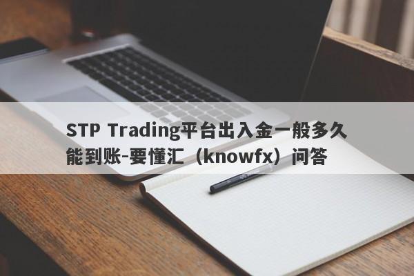 STP Trading平台出入金一般多久能到账-要懂汇（knowfx）问答