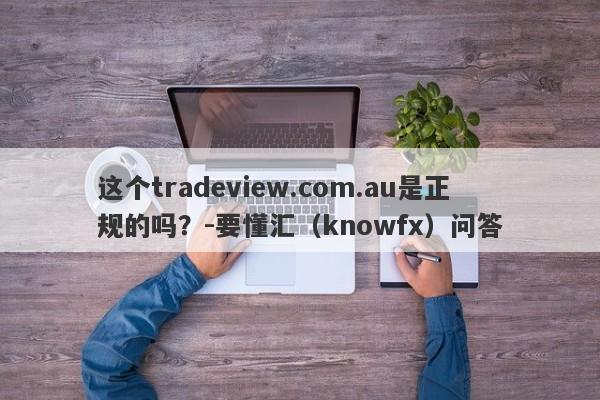 这个tradeview.com.au是正规的吗？-要懂汇（knowfx）问答