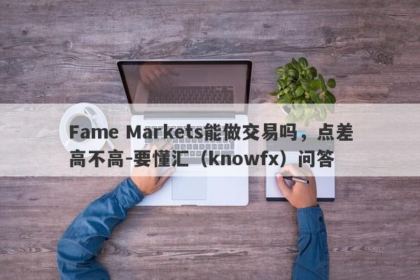 Fame Markets能做交易吗，点差高不高-要懂汇（knowfx）问答