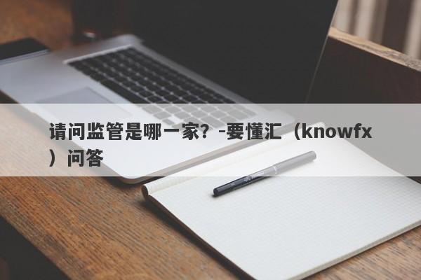 请问监管是哪一家？-要懂汇（knowfx）问答