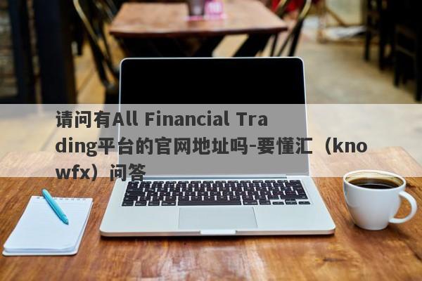 请问有All Financial Trading平台的官网地址吗-要懂汇（knowfx）问答