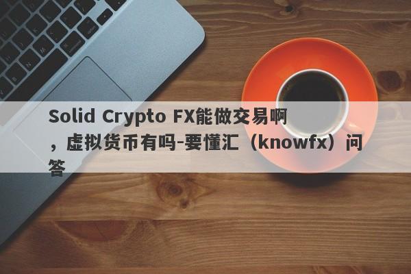 Solid Crypto FX能做交易啊，虚拟货币有吗-要懂汇（knowfx）问答