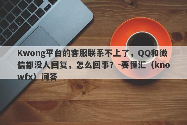 Kwong平台的客服联系不上了，QQ和微信都没人回复，怎么回事？-要懂汇（knowfx）问答