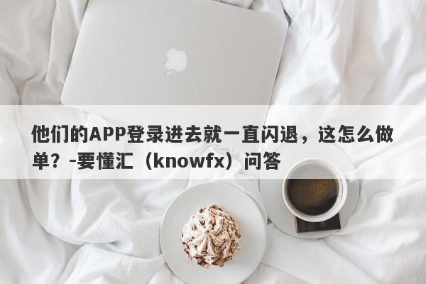 他们的APP登录进去就一直闪退，这怎么做单？-要懂汇（knowfx）问答