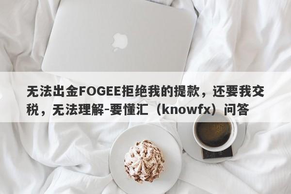 无法出金FOGEE拒绝我的提款，还要我交税，无法理解-要懂汇（knowfx）问答