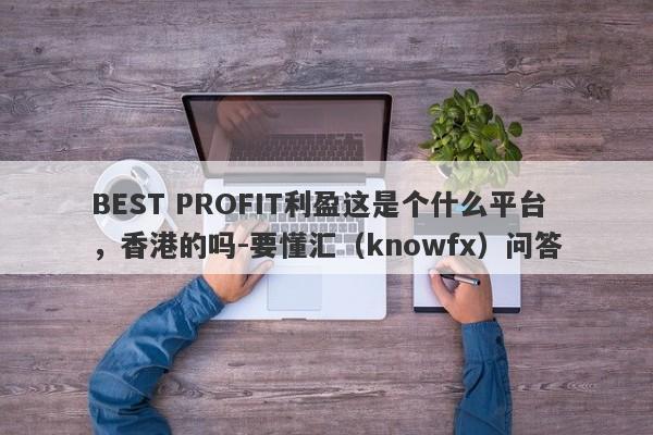 BEST PROFIT利盈这是个什么平台，香港的吗-要懂汇（knowfx）问答