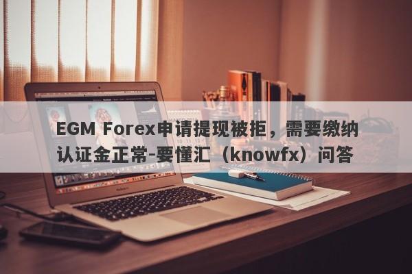 EGM Forex申请提现被拒，需要缴纳认证金正常-要懂汇（knowfx）问答