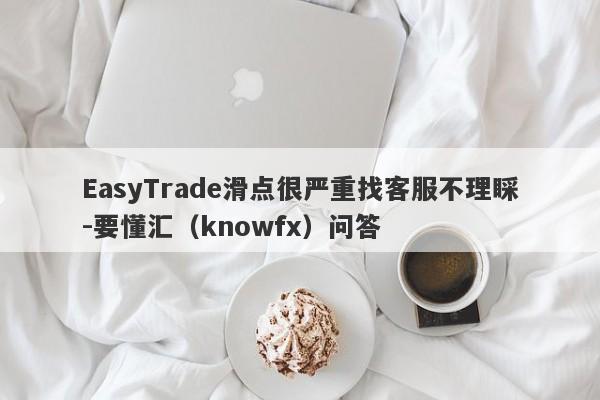 EasyTrade滑点很严重找客服不理睬-要懂汇（knowfx）问答