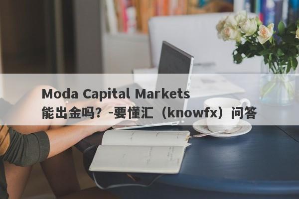 Moda Capital Markets能出金吗？-要懂汇（knowfx）问答