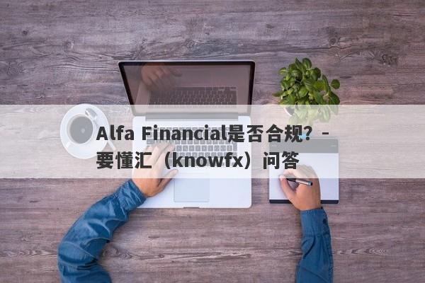 Alfa Financial是否合规？-要懂汇（knowfx）问答