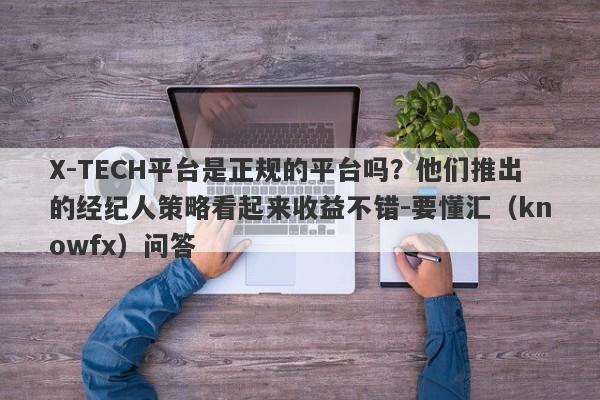 X-TECH平台是正规的平台吗？他们推出的经纪人策略看起来收益不错-要懂汇（knowfx）问答