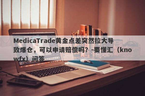 MedicaTrade黄金点差突然拉大导致爆仓，可以申请赔偿吗？-要懂汇（knowfx）问答