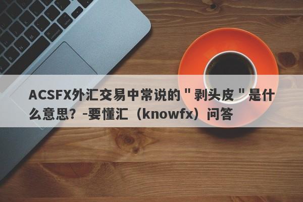 ACSFX外汇交易中常说的＂剥头皮＂是什么意思？-要懂汇（knowfx）问答