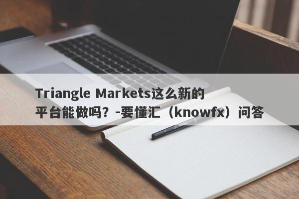 Triangle Markets这么新的平台能做吗？-要懂汇（knowfx）问答