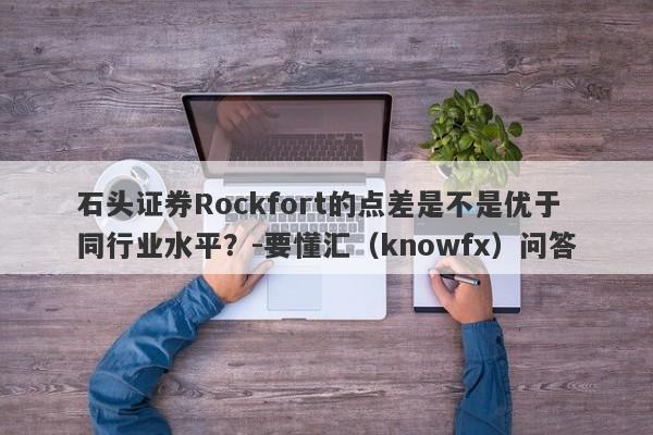 石头证券Rockfort的点差是不是优于同行业水平？-要懂汇（knowfx）问答