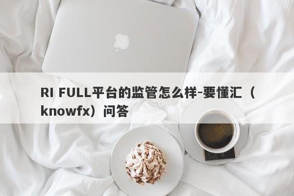 RI FULL平台的监管怎么样-要懂汇（knowfx）问答