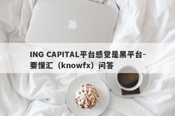 ING CAPITAL平台感觉是黑平台-要懂汇（knowfx）问答