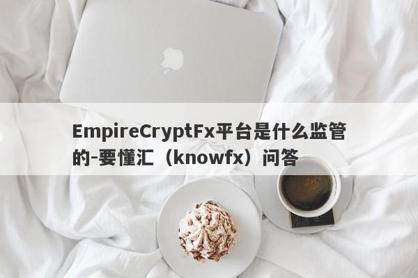 EmpireCryptFx平台是什么监管的-要懂汇（knowfx）问答