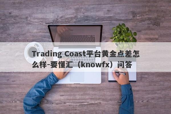 Trading Coast平台黄金点差怎么样-要懂汇（knowfx）问答