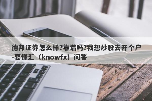 德邦证券怎么样?靠谱吗?我想炒股去开个户-要懂汇（knowfx）问答